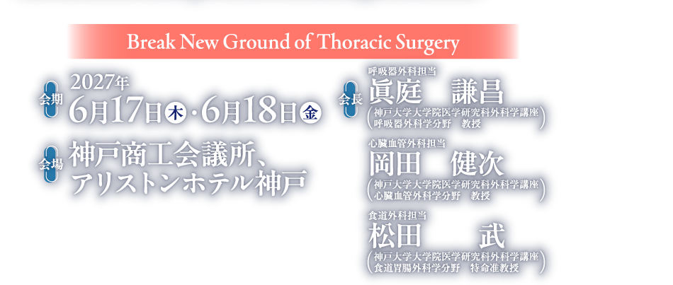 
Break New Ground of Thoracic Surgery

会期：2027年6月17日（木）・6月18日（金）
会場：神戸商工会議所　アリストンホテル神戸
会長：眞庭　謙昌（神戸大学大学院医学研究科外科学講座
呼吸器外科学分野）